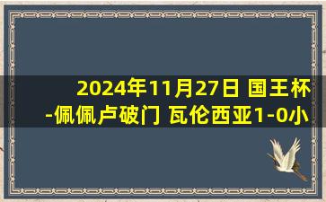 2024年11月27日 国王杯-佩佩卢破门 瓦伦西亚1-0小胜埃斯库埃拉